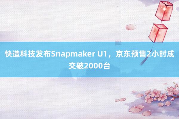快造科技发布Snapmaker U1，京东预售2小时成交破2000台